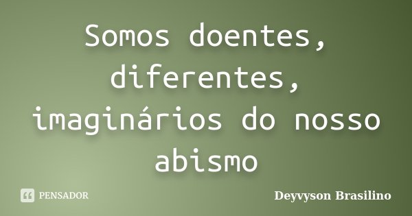 Somos doentes, diferentes, imaginários do nosso abismo... Frase de Deyvyson Brasilino.