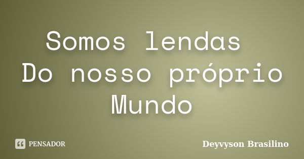 Somos lendas Do nosso próprio Mundo... Frase de Deyvyson Brasilino.