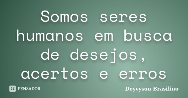 Somos seres humanos em busca de desejos, acertos e erros... Frase de Deyvyson Brasilino.