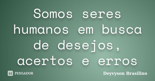 Somos seres humanos em busca de desejos, acertos e erros... Frase de Deyvyson Brasilino.