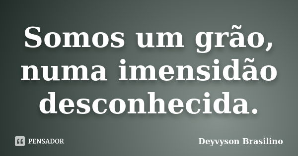 Somos um grão, numa imensidão desconhecida.... Frase de Deyvyson Brasilino.