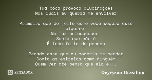 Tua boca provoca alucinações Nas quais eu queria me envolver Primeiro que do jeito como você segura esse cigarro Me faz enlouquecer Santa que não é É toda feita... Frase de Deyvyson Brasilino.