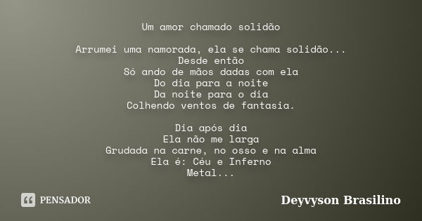 Um amor chamado solidão Arrumei uma namorada, ela se chama solidão... Desde então Só ando de mãos dadas com ela Do dia para a noite Da noite para o dia Colhendo... Frase de Deyvyson Brasilino.