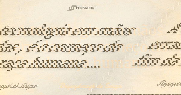 A tecnologia em mãos erradas , é o começo do fim da raça humana ....... Frase de Deywydmayk de Souza.