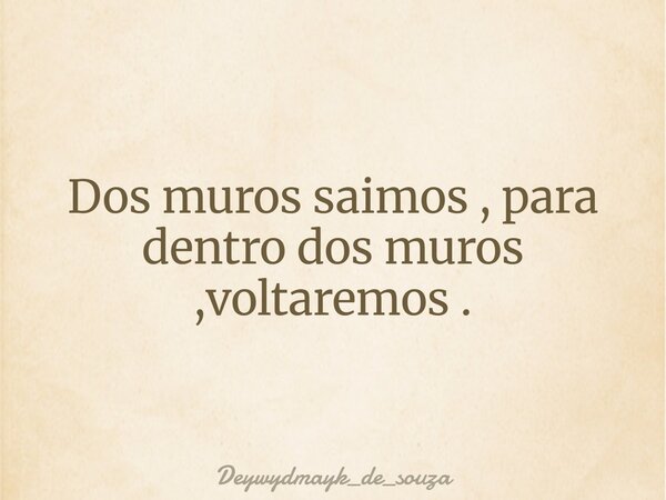 Dos muros saimos , para dentro dos muros ,voltaremos .... Frase de deywydmayk_de_souza.