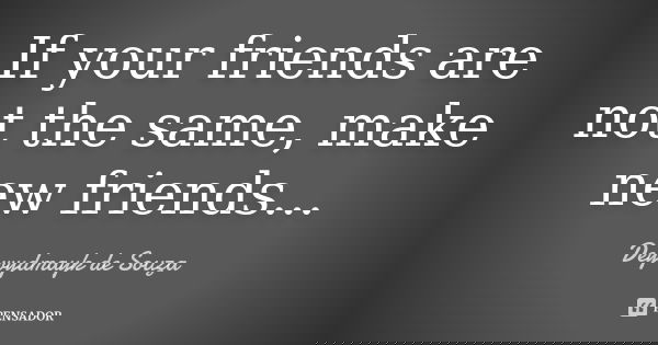 If your friends are not the same, make new friends...... Frase de Deywydmayk de Souza.