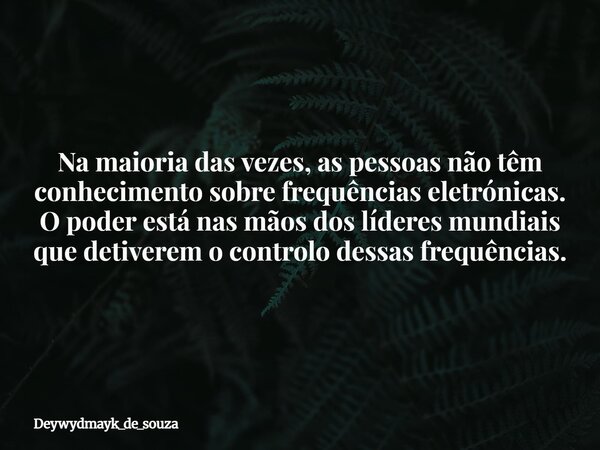 Na maioria das vezes, as pessoas não têm conhecimento sobre frequências eletrónicas. O poder está nas mãos dos líderes mundiais que detiverem o controlo dessas ... Frase de deywydmayk_de_souza.