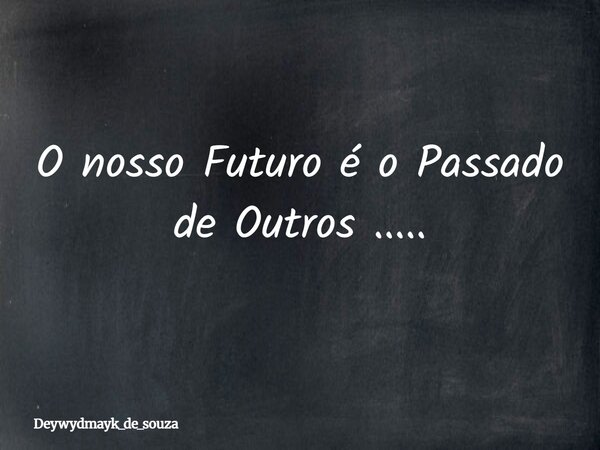 O nosso Futuro é o Passado de Outros ........ Frase de deywydmayk_de_souza.