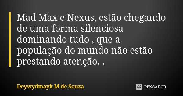Mad Max e Nexus, estão chegando de uma forma silenciosa dominando tudo , que a população do mundo não estão prestando atenção. .... Frase de Deywydmayk M de Souza.