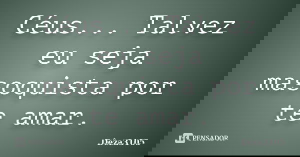 Céus... Talvez eu seja masoquista por te amar.... Frase de Dêza3105.