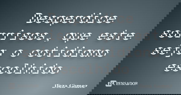 Desperdice sorrisos, que este seja o cotidiano escolhido... Frase de Deza Gomez.
