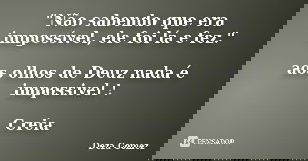 "Não sabendo que era impossível, ele foi lá e fez." aos olhos de Deuz nada é impossivel ! Creia... Frase de Deza Gomez.