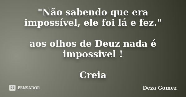 "Não sabendo que era impossível, ele foi lá e fez." aos olhos de Deuz nada é impossivel ! Creia... Frase de Deza Gomez.