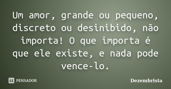 Um amor, grande ou pequeno, discreto ou desinibido, não importa! O que importa é que ele existe, e nada pode vence-lo.... Frase de Dezembrista.