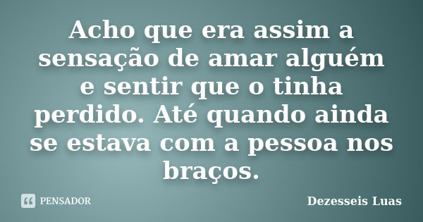 Acho que era assim a sensação de amar alguém e sentir que o tinha perdido. Até quando ainda se estava com a pessoa nos braços.... Frase de Dezesseis Luas.