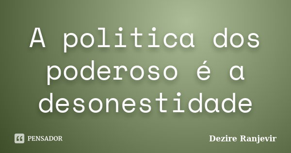 A politica dos poderoso é a desonestidade... Frase de Dezire Ranjevir.