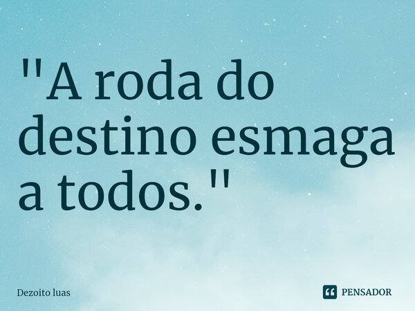 ⁠"A roda do destino esmaga a todos."... Frase de Dezoito luas.
