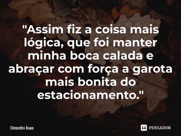 ⁠"Assim fiz a coisa mais lógica, que foi manter minha boca calada e abraçar com força a garota mais bonita do estacionamento."... Frase de Dezoito luas.