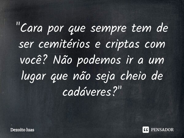 ⁠"Cara por que sempre tem de ser cemitérios e criptas com você? Não podemos ir a um lugar que não seja cheio de cadáveres?"... Frase de Dezoito luas.