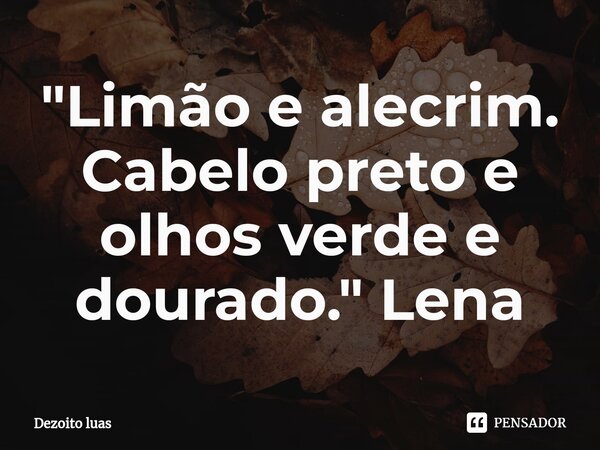 ⁠"Limão e alecrim. Cabelo preto e olhos verde e dourado." Lena... Frase de Dezoito luas.