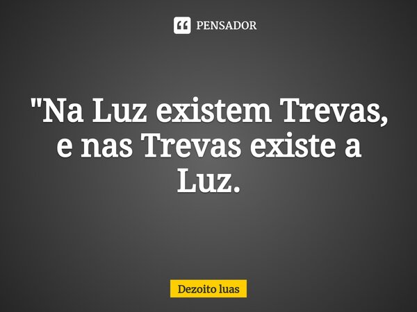 ⁠"Na Luz existem Trevas, e nas Trevas existe a Luz.... Frase de Dezoito luas.