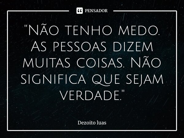 ⁠"Não tenho medo. As pessoas dizem muitas coisas. Não significa que sejam verdade."... Frase de Dezoito luas.