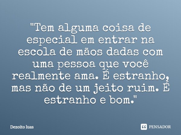⁠"Tem alguma coisa de especial em entrar na escola de mãos dadas com uma pessoa que você realmente ama. É estranho, mas não de um jeito ruim. É estranho e ... Frase de Dezoito luas.