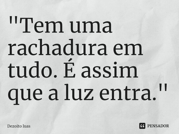 ⁠"Tem uma rachadura em tudo. É assim que a luz entra."... Frase de Dezoito luas.