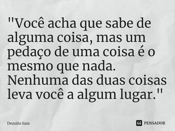 ⁠"Você acha que sabe de alguma coisa, mas um pedaço de uma coisa é o mesmo que nada. Nenhuma das duas coisas leva você a algum lugar."... Frase de Dezoito luas.
