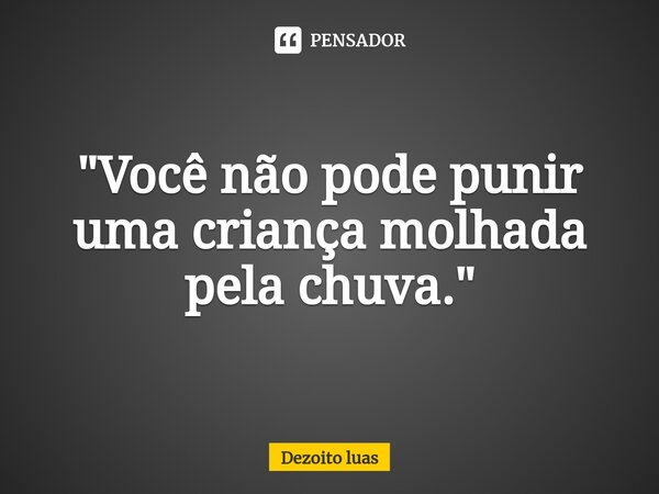 ⁠"Você não pode punir uma criança molhada pela chuva."... Frase de Dezoito luas.