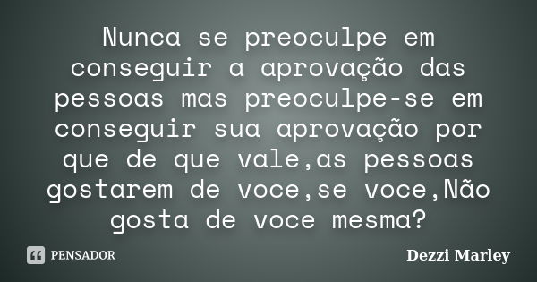 Nunca se preoculpe em conseguir a aprovação das pessoas mas preoculpe-se em conseguir sua aprovação por que de que vale,as pessoas gostarem de voce,se voce,Não ... Frase de Dezzi Marley.