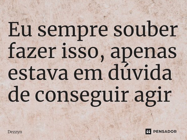 ⁠Eu sempre souber fazer isso, apenas estava em dúvida de conseguir agir... Frase de Dezzyn.