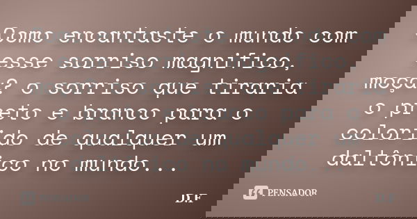 Como encantaste o mundo com esse sorriso magnifico, moça? o sorriso que tiraria o preto e branco para o colorido de qualquer um daltônico no mundo...... Frase de D.F.