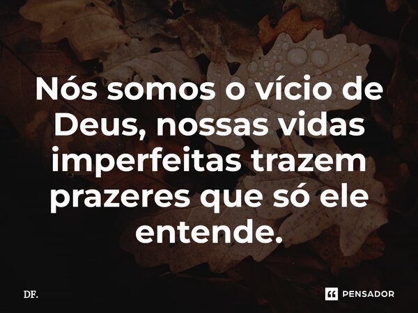 ⁠Nós somos o vício de Deus, nossas vidas imperfeitas trazem prazeres que só ele entende.... Frase de DF..