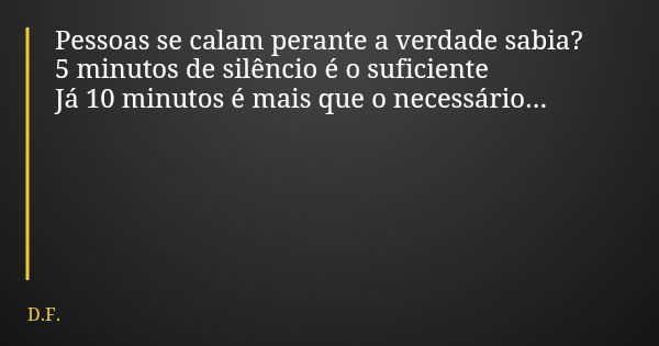 Pessoas se calam perante a verdade sabia? 5 minutos de silêncio é o suficiente Já 10 minutos é mais que o necessário...... Frase de D.F..