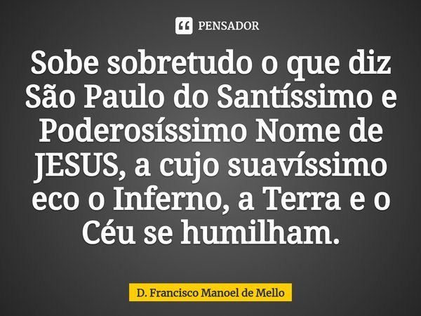 ⁠Sobe sobretudo o que diz São Paulo do Santíssimo e Poderosíssimo Nome de JESUS, a cujo suavíssimo eco o Inferno, a Terra e o Céu se humilham.... Frase de D. Francisco Manoel de Mello.