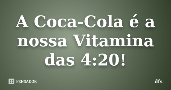 A Coca-Cola é a nossa Vitamina das 4:20!... Frase de DFS.