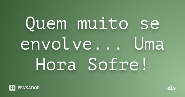 Quem muito se envolve... Uma Hora Sofre!... Frase de DFS.