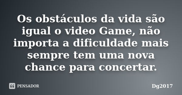 Os obstáculos da vida são igual o video Game, não importa a dificuldade mais sempre tem uma nova chance para concertar.... Frase de Dg2017.