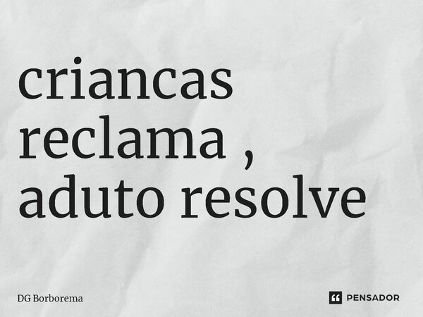 ⁠criancas reclama , aduto resolve... Frase de DG borborema.