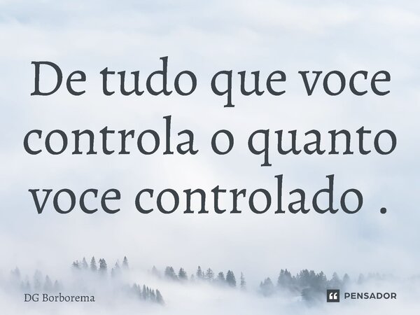⁠De tudo que voce controla o quanto voce controlado .... Frase de DG borborema.