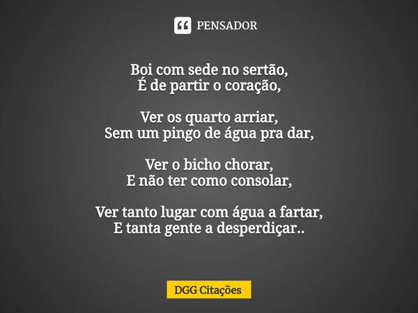 ⁠Boi com sede no sertão,
É de partir o coração, Ver os quarto arriar,
Sem um pingo de água pra dar, Ver o bicho chorar,
E não ter como consolar, Ver tanto lugar... Frase de DGG Citações.