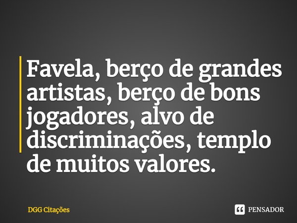 ⁠Favela, berço de grandes artistas, berço de bons jogadores, alvo de discriminações, templo de muitos valores.... Frase de DGG Citações.