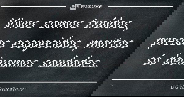 Vivos somos traídos, presos esquecidos, mortos só deixamos saudades.... Frase de DG Malucão cv.