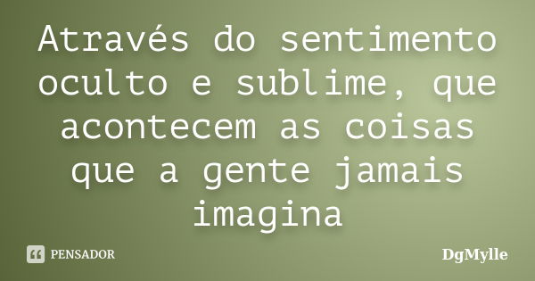 Através do sentimento oculto e sublime, que acontecem as coisas que a gente jamais imagina... Frase de DgMylle.