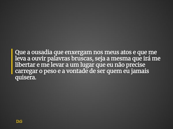 Que a ousadia que enxergam nos meus atos e que me leva a ouvir palavras bruscas, seja a mesma que irá me libertar e me levar a um lugar que eu não precise carre... Frase de D.G.