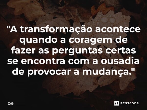 ⁠"A transformação acontece quando a coragem de fazer as perguntas certas se encontra com a ousadia de provocar a mudança."... Frase de D.G.