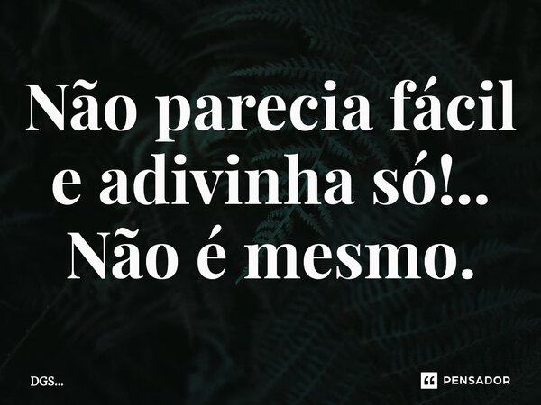 ⁠Não parecia fácil e adivinha só!.. Não é mesmo.... Frase de DGS....