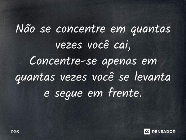 ⁠Não se concentre em quantas vezes você cai, Concentre-se apenas em quantas vezes você se levanta e segue em frente.... Frase de dgs.