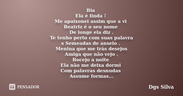 Bia Ela é linda ! Me apaixonei assim que a vi Beatriz é o seu nome De longe ela diz . Te tenho perto com suas palavra s Semeadas de anseio . Menina que me trás ... Frase de Dgs Silva.